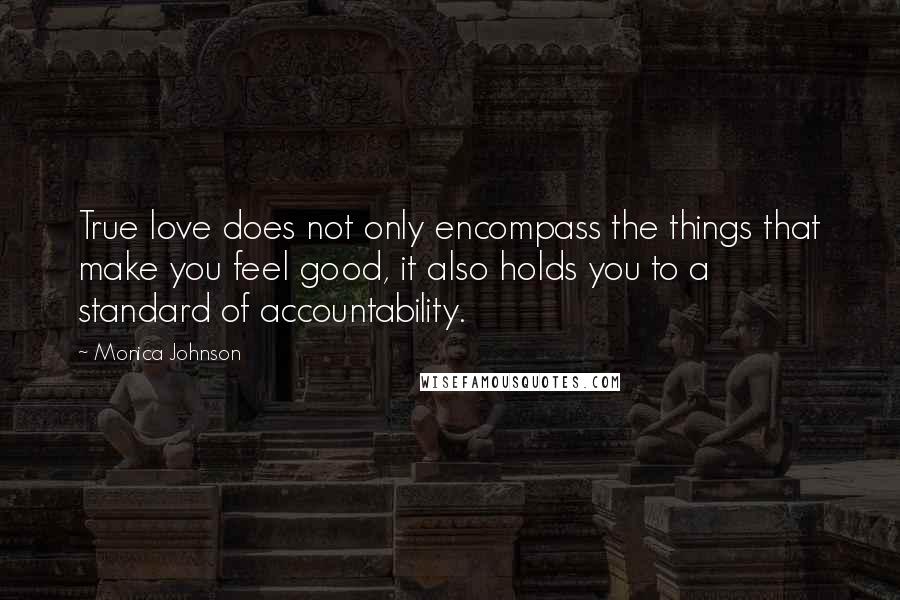 Monica Johnson Quotes: True love does not only encompass the things that make you feel good, it also holds you to a standard of accountability.