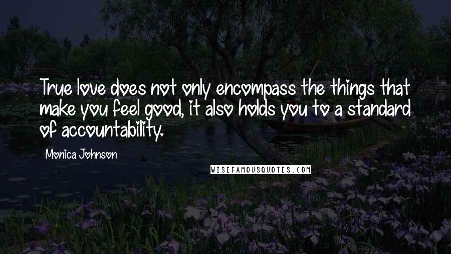 Monica Johnson Quotes: True love does not only encompass the things that make you feel good, it also holds you to a standard of accountability.