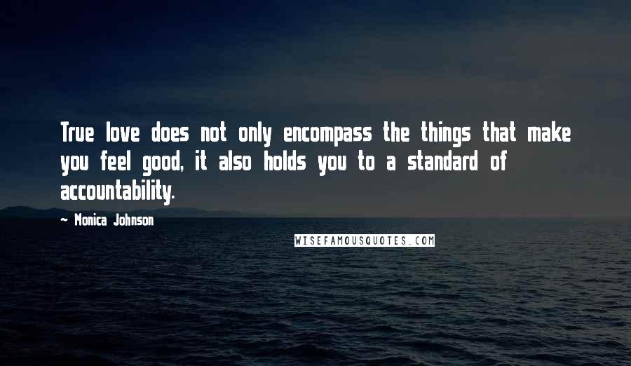 Monica Johnson Quotes: True love does not only encompass the things that make you feel good, it also holds you to a standard of accountability.