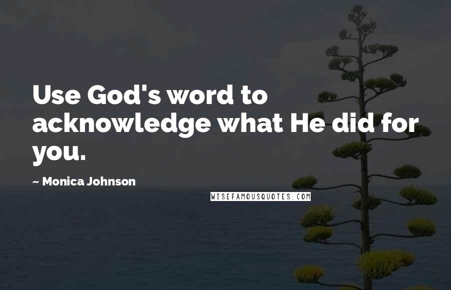 Monica Johnson Quotes: Use God's word to acknowledge what He did for you.