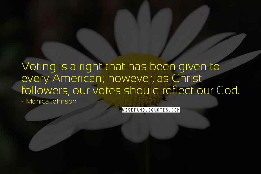 Monica Johnson Quotes: Voting is a right that has been given to every American; however, as Christ followers, our votes should reflect our God.