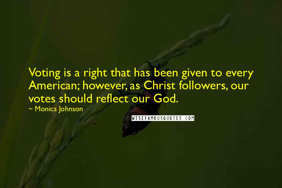 Monica Johnson Quotes: Voting is a right that has been given to every American; however, as Christ followers, our votes should reflect our God.