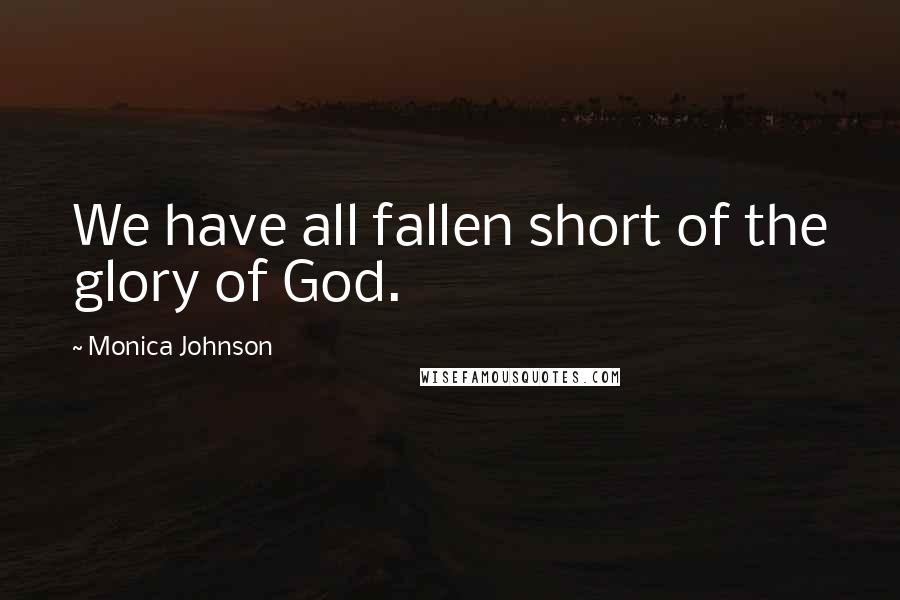 Monica Johnson Quotes: We have all fallen short of the glory of God.