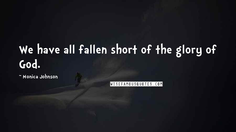Monica Johnson Quotes: We have all fallen short of the glory of God.