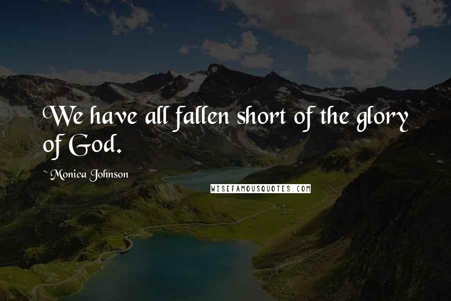 Monica Johnson Quotes: We have all fallen short of the glory of God.