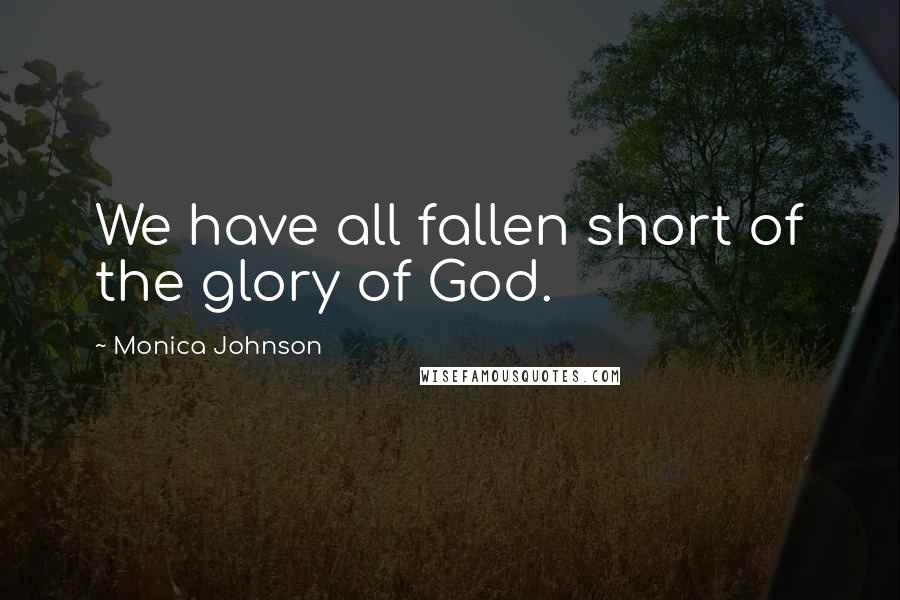 Monica Johnson Quotes: We have all fallen short of the glory of God.