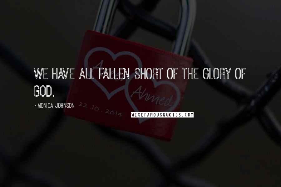 Monica Johnson Quotes: We have all fallen short of the glory of God.