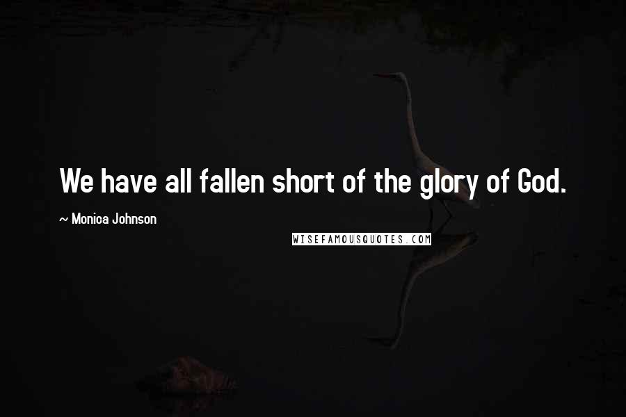 Monica Johnson Quotes: We have all fallen short of the glory of God.