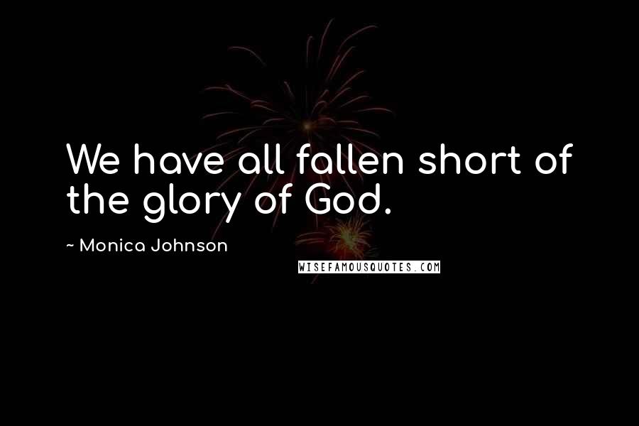 Monica Johnson Quotes: We have all fallen short of the glory of God.