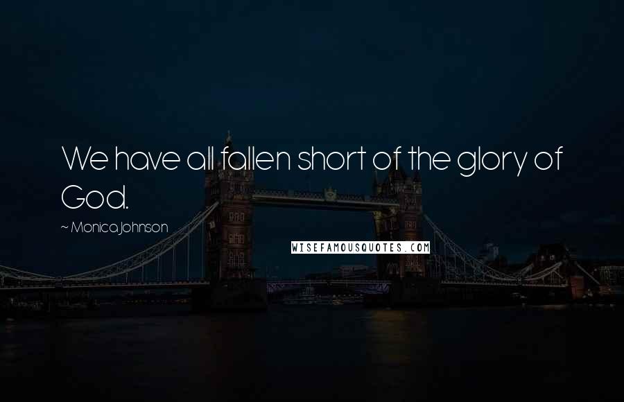 Monica Johnson Quotes: We have all fallen short of the glory of God.