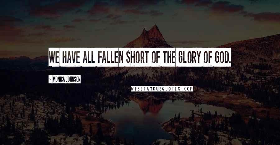 Monica Johnson Quotes: We have all fallen short of the glory of God.