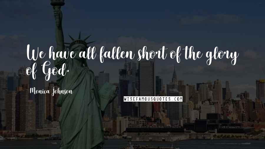 Monica Johnson Quotes: We have all fallen short of the glory of God.