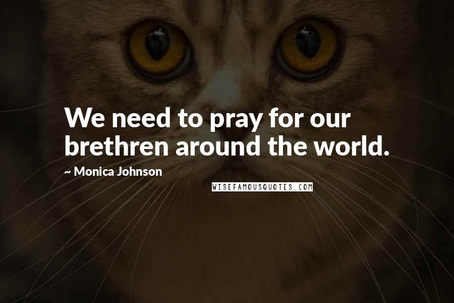 Monica Johnson Quotes: We need to pray for our brethren around the world.