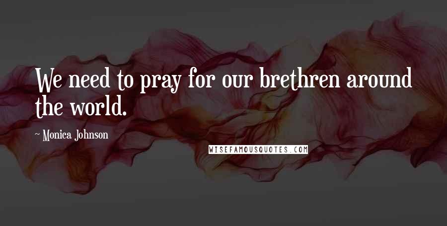 Monica Johnson Quotes: We need to pray for our brethren around the world.