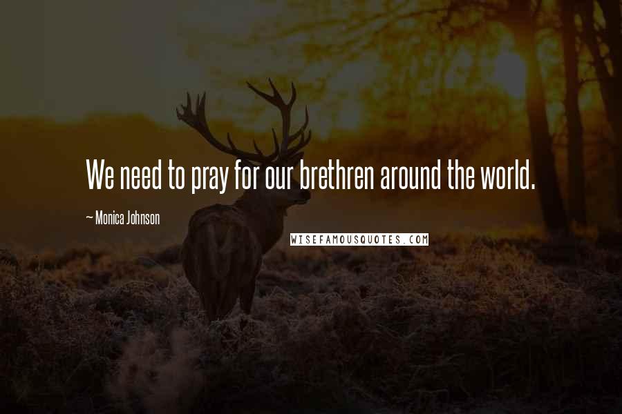 Monica Johnson Quotes: We need to pray for our brethren around the world.