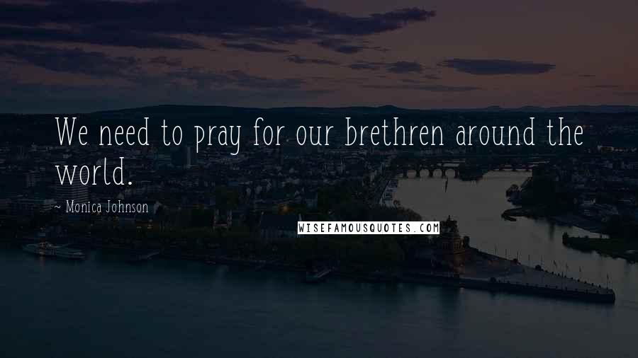 Monica Johnson Quotes: We need to pray for our brethren around the world.