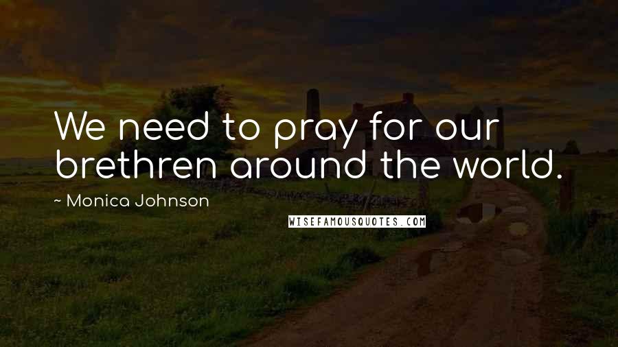 Monica Johnson Quotes: We need to pray for our brethren around the world.