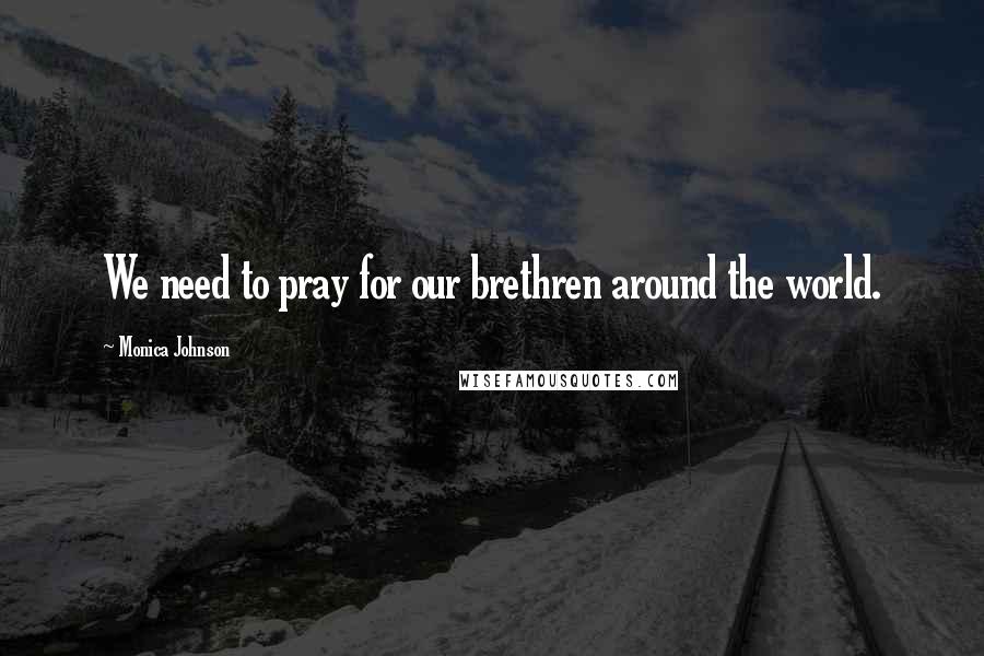 Monica Johnson Quotes: We need to pray for our brethren around the world.