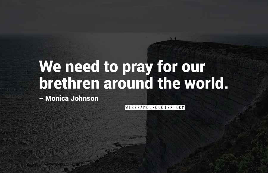 Monica Johnson Quotes: We need to pray for our brethren around the world.