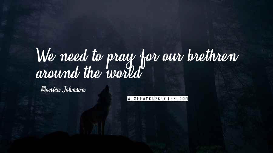 Monica Johnson Quotes: We need to pray for our brethren around the world.