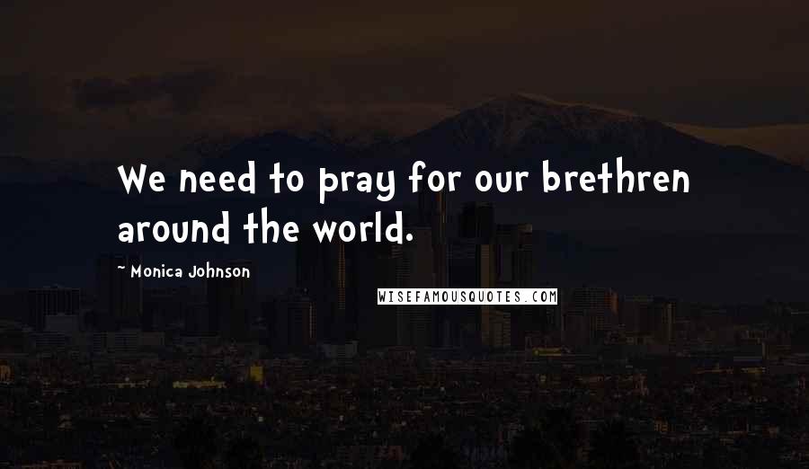 Monica Johnson Quotes: We need to pray for our brethren around the world.