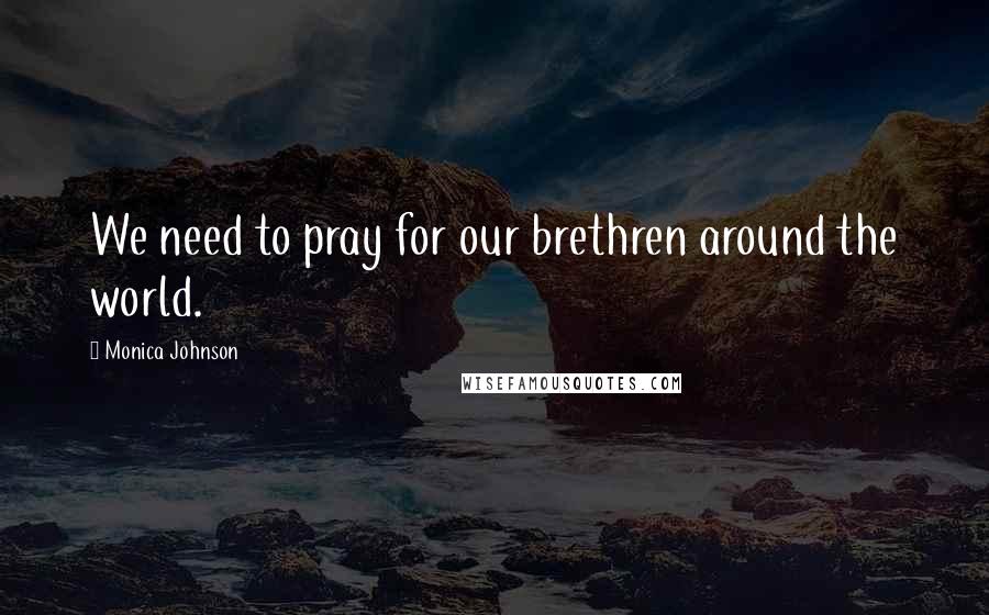 Monica Johnson Quotes: We need to pray for our brethren around the world.