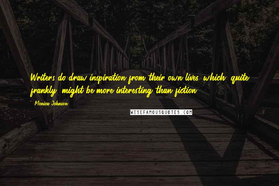 Monica Johnson Quotes: Writers do draw inspiration from their own lives, which, quite frankly, might be more interesting than fiction.