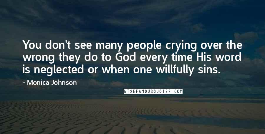 Monica Johnson Quotes: You don't see many people crying over the wrong they do to God every time His word is neglected or when one willfully sins.