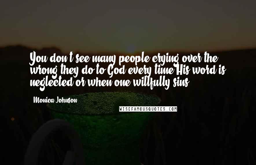 Monica Johnson Quotes: You don't see many people crying over the wrong they do to God every time His word is neglected or when one willfully sins.