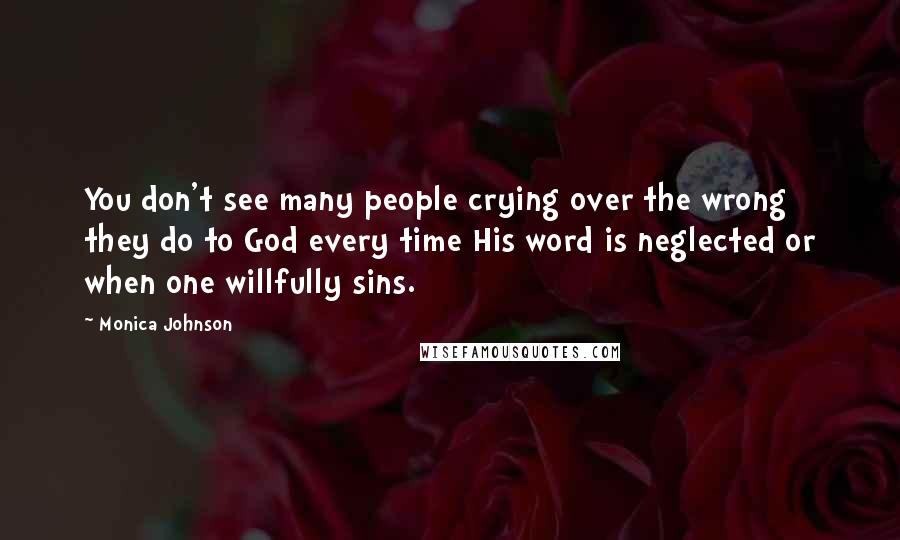 Monica Johnson Quotes: You don't see many people crying over the wrong they do to God every time His word is neglected or when one willfully sins.