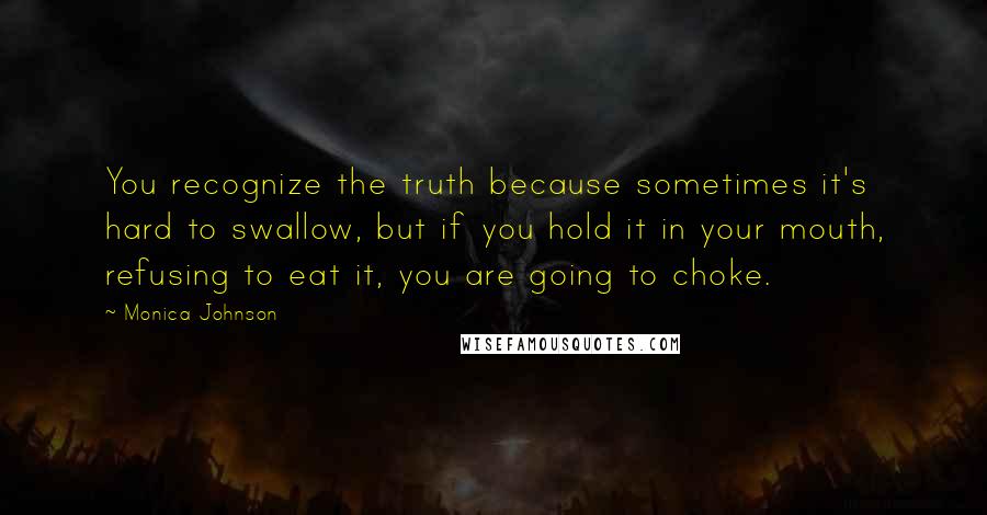 Monica Johnson Quotes: You recognize the truth because sometimes it's hard to swallow, but if you hold it in your mouth, refusing to eat it, you are going to choke.