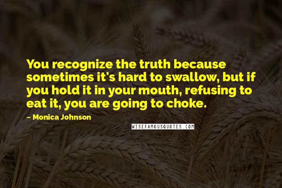 Monica Johnson Quotes: You recognize the truth because sometimes it's hard to swallow, but if you hold it in your mouth, refusing to eat it, you are going to choke.