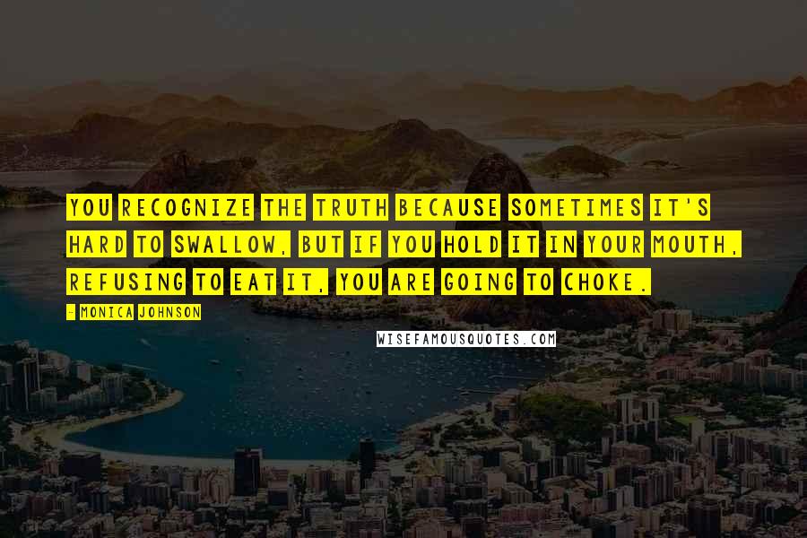 Monica Johnson Quotes: You recognize the truth because sometimes it's hard to swallow, but if you hold it in your mouth, refusing to eat it, you are going to choke.