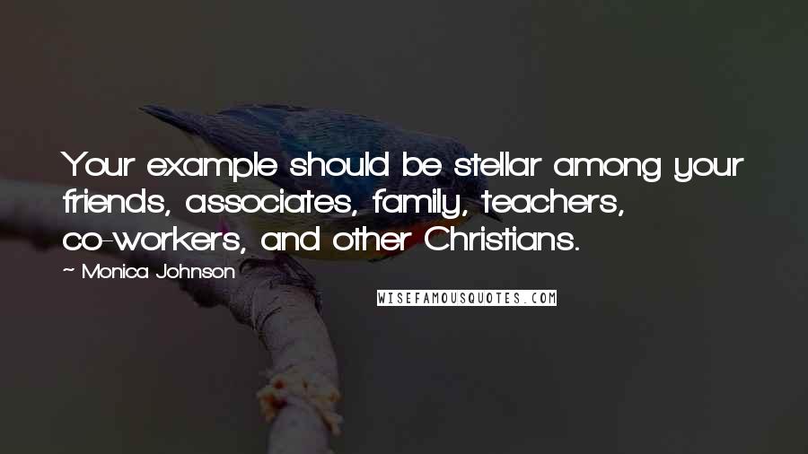 Monica Johnson Quotes: Your example should be stellar among your friends, associates, family, teachers, co-workers, and other Christians.