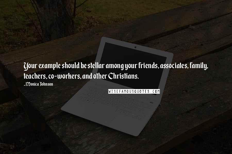 Monica Johnson Quotes: Your example should be stellar among your friends, associates, family, teachers, co-workers, and other Christians.