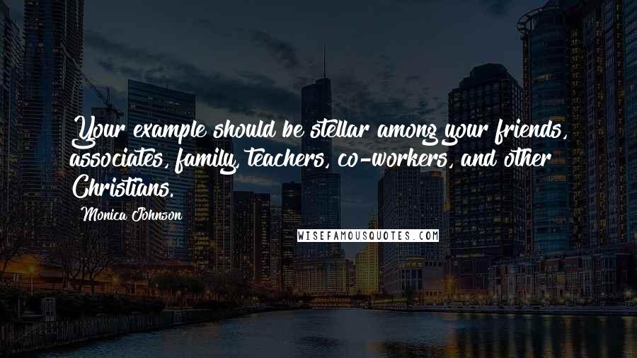 Monica Johnson Quotes: Your example should be stellar among your friends, associates, family, teachers, co-workers, and other Christians.