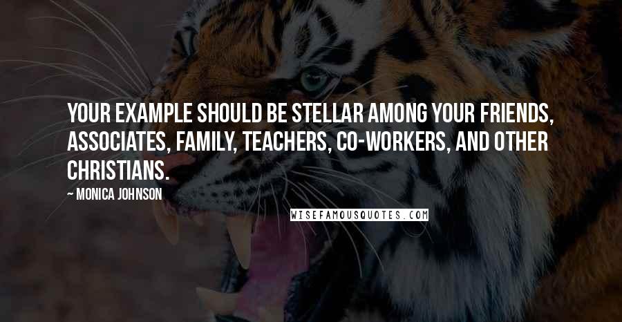 Monica Johnson Quotes: Your example should be stellar among your friends, associates, family, teachers, co-workers, and other Christians.