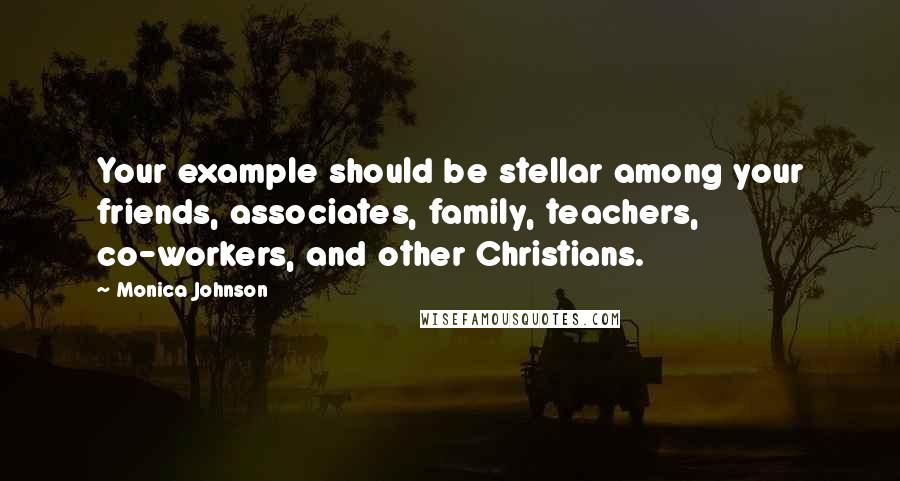 Monica Johnson Quotes: Your example should be stellar among your friends, associates, family, teachers, co-workers, and other Christians.
