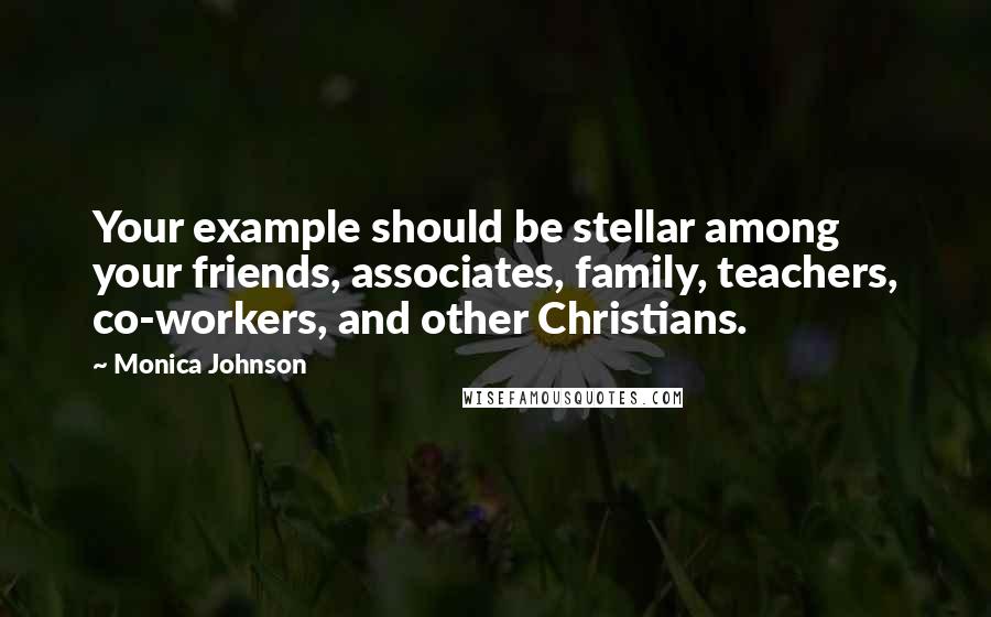 Monica Johnson Quotes: Your example should be stellar among your friends, associates, family, teachers, co-workers, and other Christians.