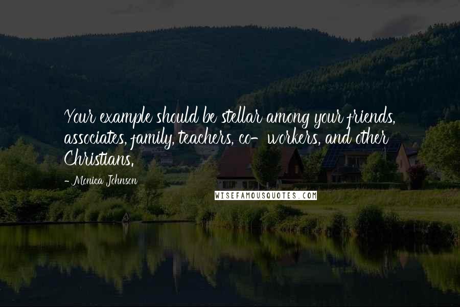 Monica Johnson Quotes: Your example should be stellar among your friends, associates, family, teachers, co-workers, and other Christians.