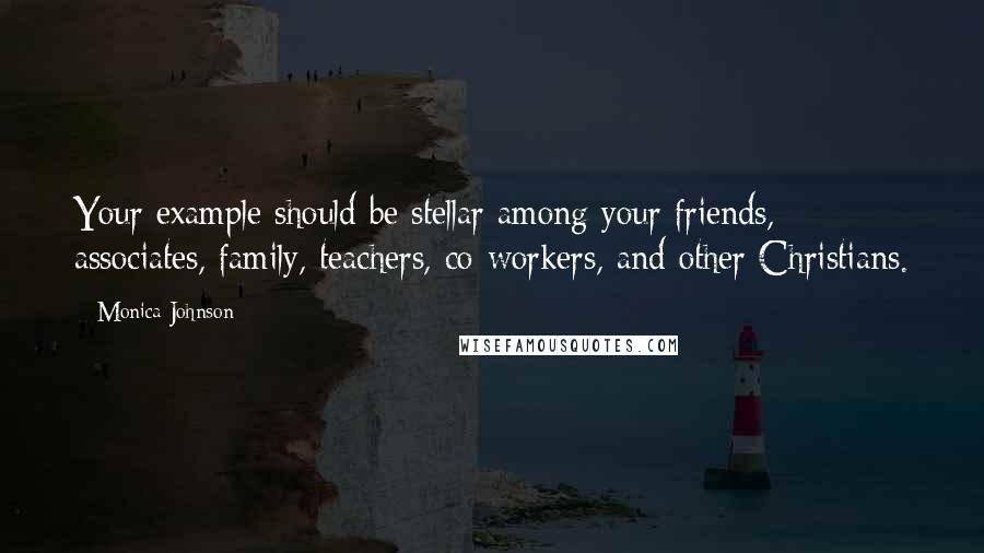 Monica Johnson Quotes: Your example should be stellar among your friends, associates, family, teachers, co-workers, and other Christians.