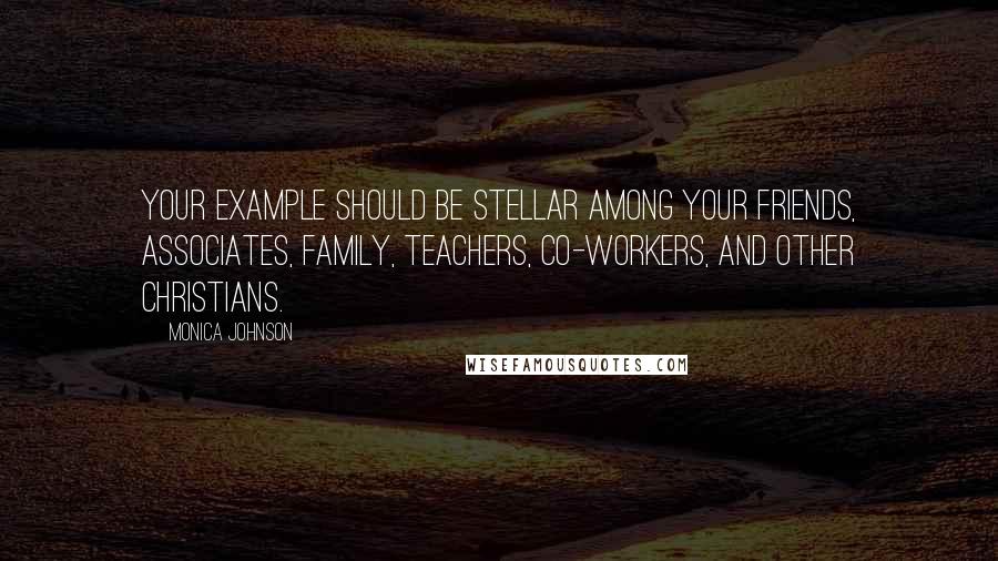 Monica Johnson Quotes: Your example should be stellar among your friends, associates, family, teachers, co-workers, and other Christians.