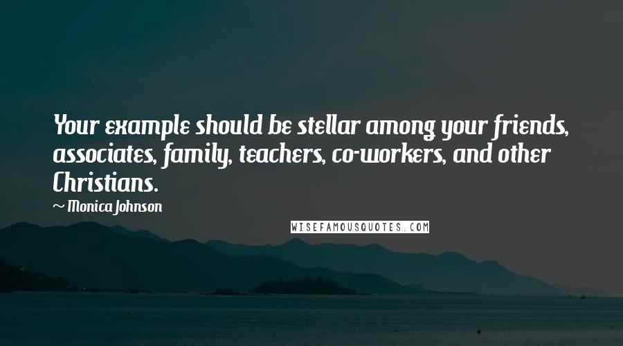 Monica Johnson Quotes: Your example should be stellar among your friends, associates, family, teachers, co-workers, and other Christians.