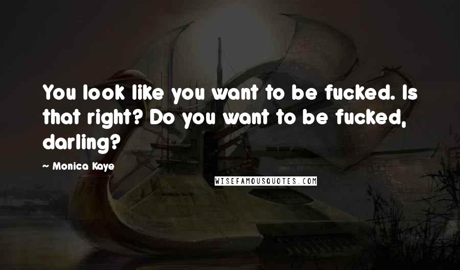 Monica Kaye Quotes: You look like you want to be fucked. Is that right? Do you want to be fucked, darling?
