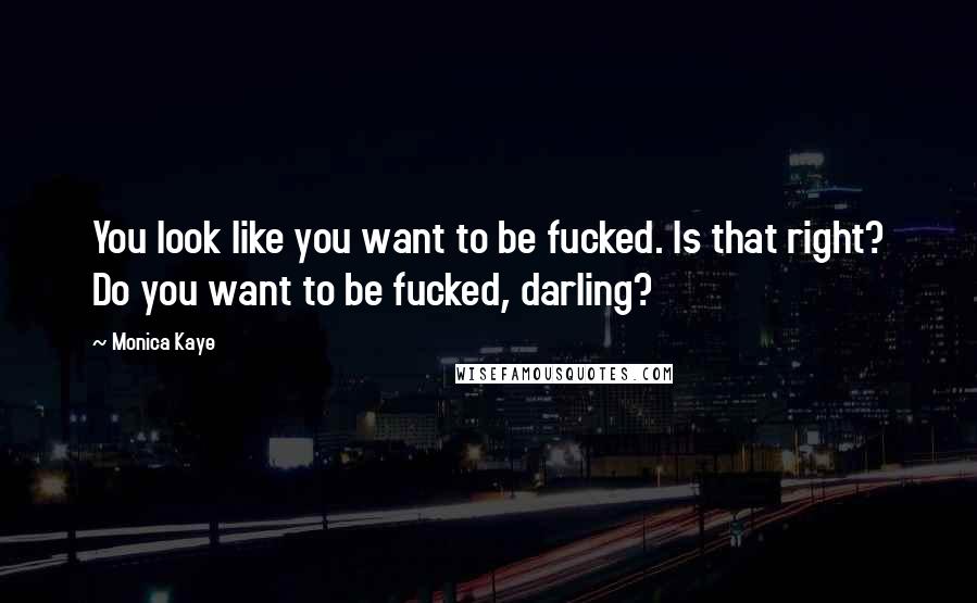 Monica Kaye Quotes: You look like you want to be fucked. Is that right? Do you want to be fucked, darling?