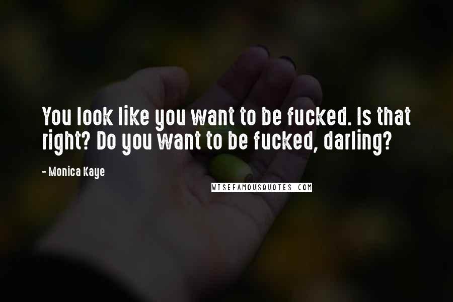 Monica Kaye Quotes: You look like you want to be fucked. Is that right? Do you want to be fucked, darling?