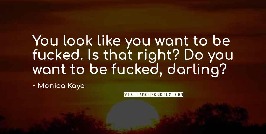 Monica Kaye Quotes: You look like you want to be fucked. Is that right? Do you want to be fucked, darling?