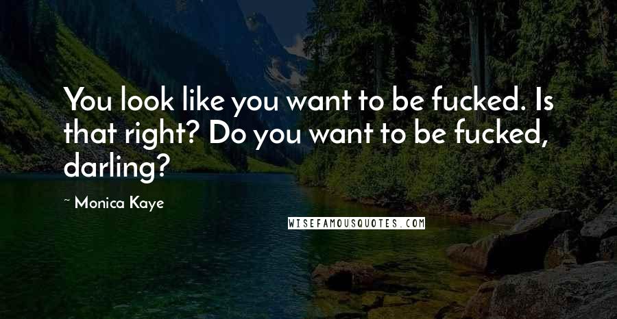 Monica Kaye Quotes: You look like you want to be fucked. Is that right? Do you want to be fucked, darling?