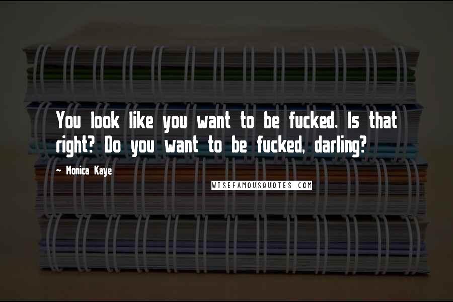 Monica Kaye Quotes: You look like you want to be fucked. Is that right? Do you want to be fucked, darling?
