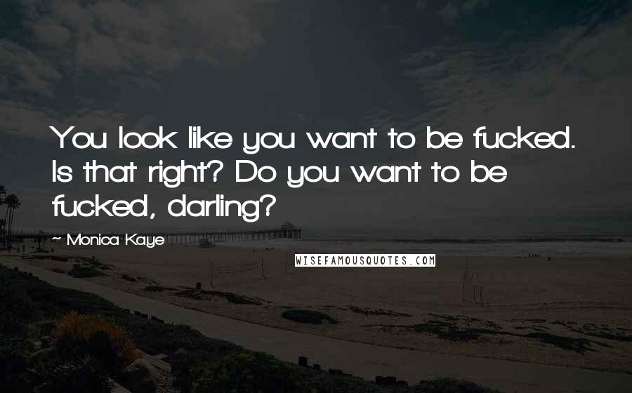 Monica Kaye Quotes: You look like you want to be fucked. Is that right? Do you want to be fucked, darling?